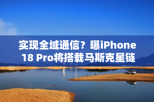 实现全域通信？曝iPhone 18 Pro将搭载马斯克星链技术