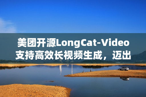 美团开源LongCat-Video支持高效长视频生成，迈出“世界模型”探索第一步