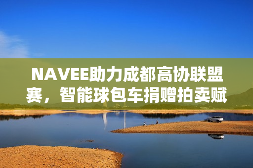 NAVEE助力成都高协联盟赛，智能球包车捐赠拍卖赋能青少年公益