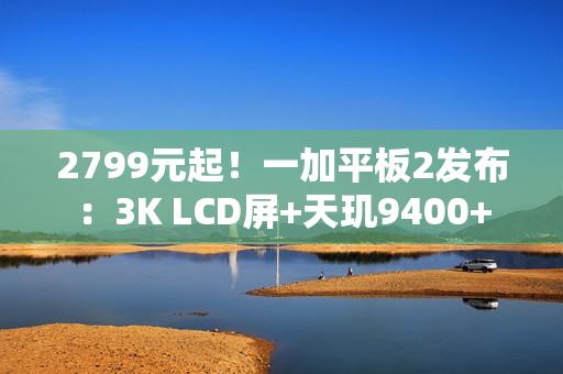 2799元起！一加平板2发布：3K LCD屏+天玑9400+