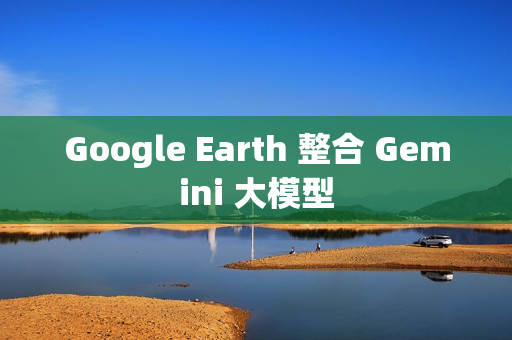 Google Earth 整合 Gemini 大模型