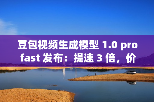 豆包视频生成模型 1.0 pro fast 发布：提速 3 倍，价格直降 72%