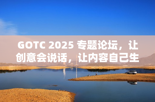 GOTC 2025 专题论坛，让创意会说话，让内容自己生长
