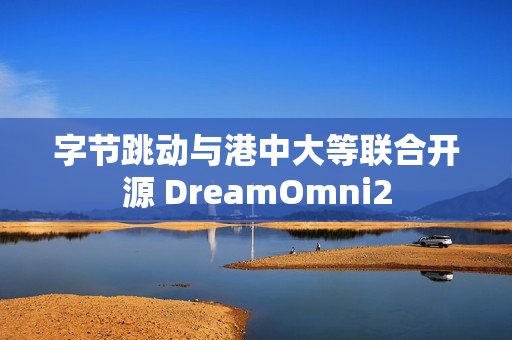 字节跳动与港中大等联合开源 DreamOmni2