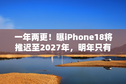 一年两更！曝iPhone18将推迟至2027年，明年只有Pro和折叠屏