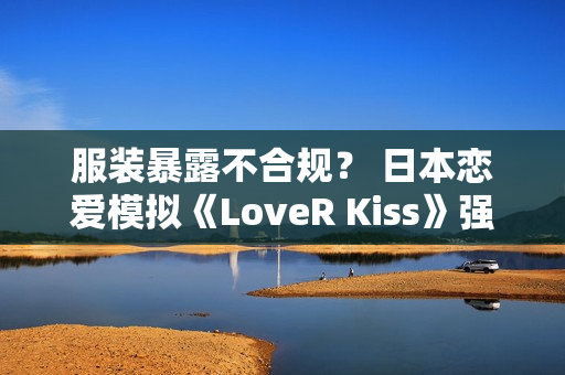 服装暴露不合规？ 日本恋爱模拟《LoveR Kiss》强化版Steam下架