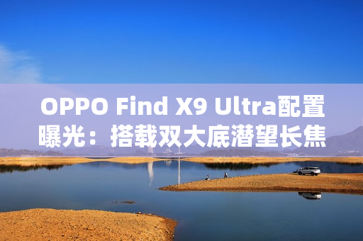 OPPO Find X9 Ultra配置曝光：搭载双大底潜望长焦