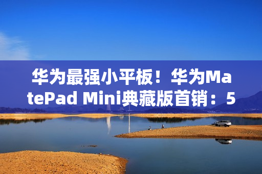 华为最强小平板！华为MatePad Mini典藏版首销：5999元起