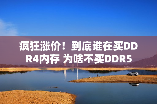 疯狂涨价！到底谁在买DDR4内存 为啥不买DDR5