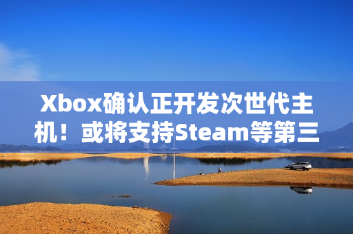 Xbox确认正开发次世代主机！或将支持Steam等第三方商店