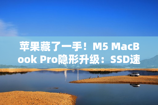 苹果藏了一手！M5 MacBook Pro隐形升级：SSD速度提升211%