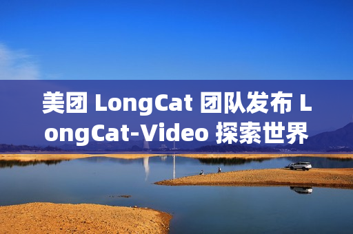 美团 LongCat 团队发布 LongCat-Video 探索世界模型