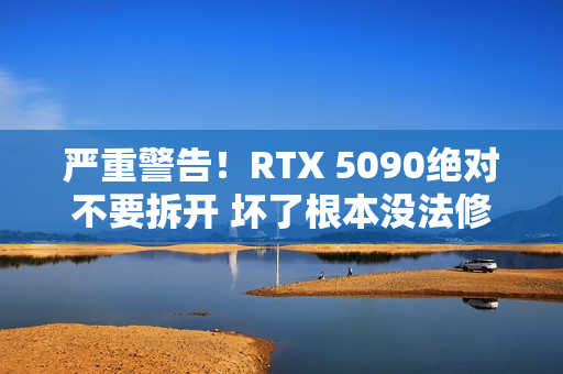 严重警告！RTX 5090绝对不要拆开 坏了根本没法修