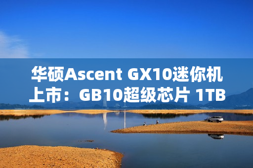 华硕Ascent GX10迷你机上市：GB10超级芯片 1TB版本超3万元