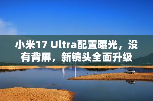 小米17 Ultra配置曝光，没有背屏，新镜头全面升级