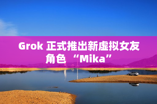 Grok 正式推出新虚拟女友角色 “Mika”