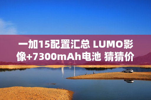 一加15配置汇总 LUMO影像+7300mAh电池 猜猜价格？