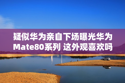 疑似华为亲自下场曝光华为Mate80系列 这外观喜欢吗