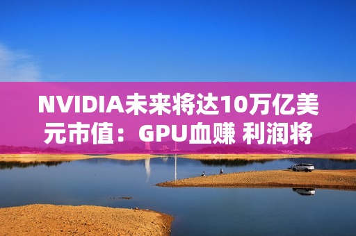 NVIDIA未来将达10万亿美元市值：GPU血赚 利润将达3750亿美元