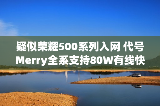 疑似荣耀500系列入网 代号Merry全系支持80W有线快充