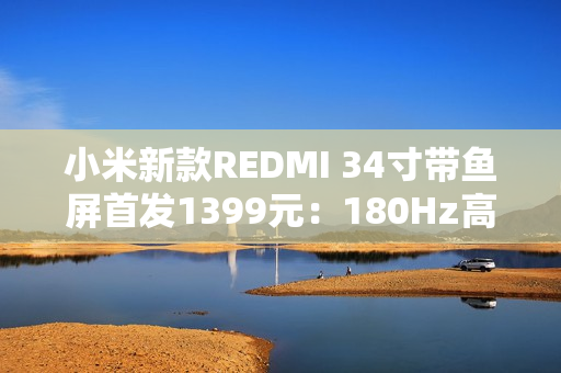 小米新款REDMI 34寸带鱼屏首发1399元：180Hz高刷 支持小米青山护眼