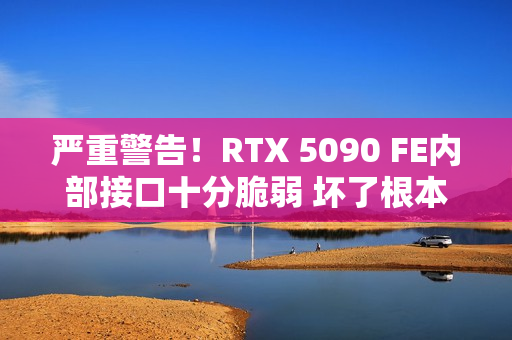 严重警告！RTX 5090 FE内部接口十分脆弱 坏了根本没法修