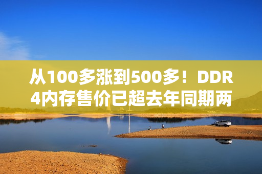 从100多涨到500多！DDR4内存售价已超去年同期两倍：还要继续涨