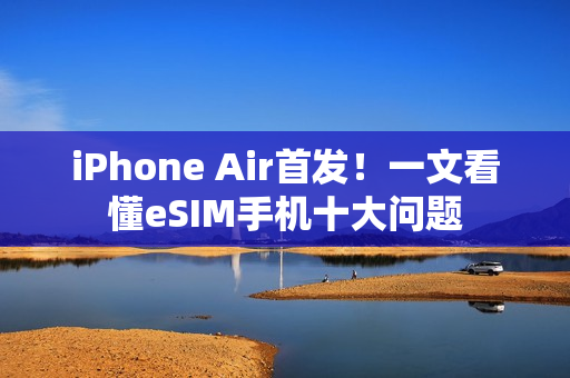 iPhone Air首发！一文看懂eSIM手机十大问题