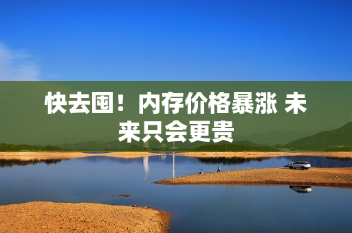 快去囤！内存价格暴涨 未来只会更贵