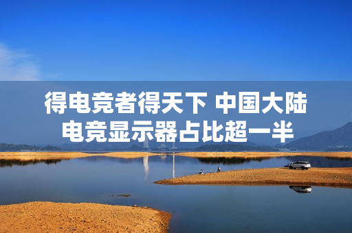 得电竞者得天下 中国大陆电竞显示器占比超一半