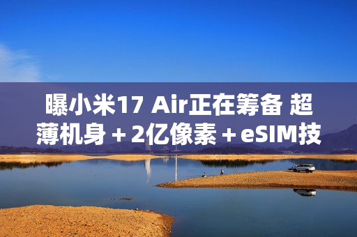 曝小米17 Air正在筹备 超薄机身＋2亿像素＋eSIM技术？
