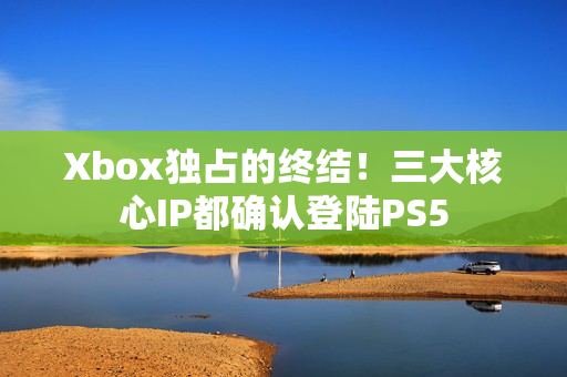 Xbox独占的终结！三大核心IP都确认登陆PS5