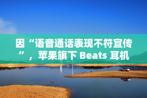 因“语音通话表现不符宣传”，苹果旗下 Beats 耳机面临潜在集体诉讼