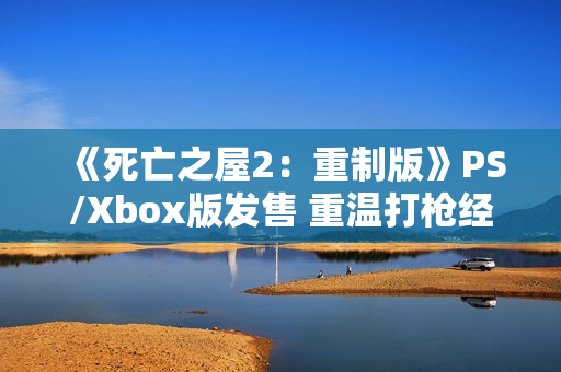 《死亡之屋2：重制版》PS/Xbox版发售 重温打枪经典