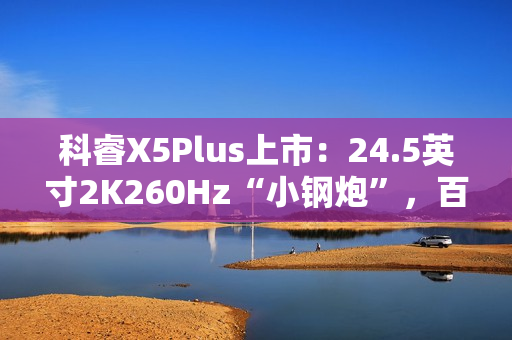科睿X5Plus上市：24.5英寸2K260Hz“小钢炮”，百元档小屏电竞新选择