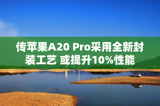 传苹果A20 Pro采用全新封装工艺 或提升10%性能
