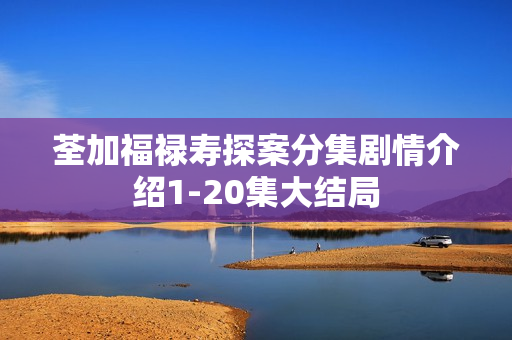 荃加福禄寿探案分集剧情介绍1-20集大结局