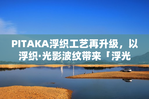 PITAKA浮织工艺再升级，以浮织·光影波纹带来「浮光跃金」新品