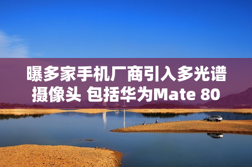 曝多家手机厂商引入多光谱摄像头 包括华为Mate 80！