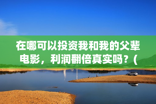 在哪可以投资我和我的父辈电影，利润翻倍真实吗？(在哪里投资赚钱)
