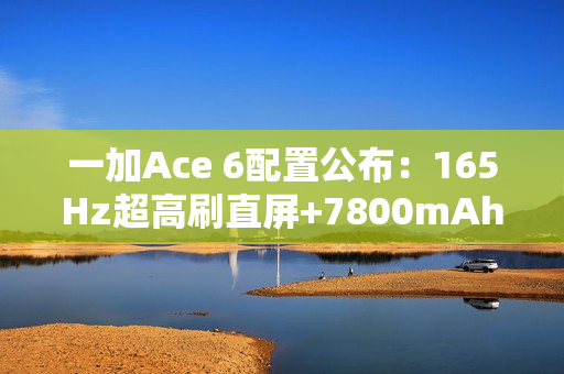 一加Ace 6配置公布：165Hz超高刷直屏+7800mAh电池