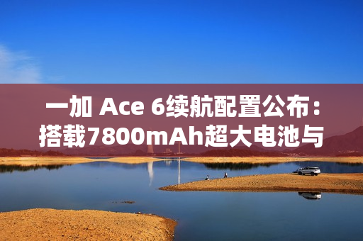 一加 Ace 6续航配置公布：搭载7800mAh超大电池与120W超级闪充