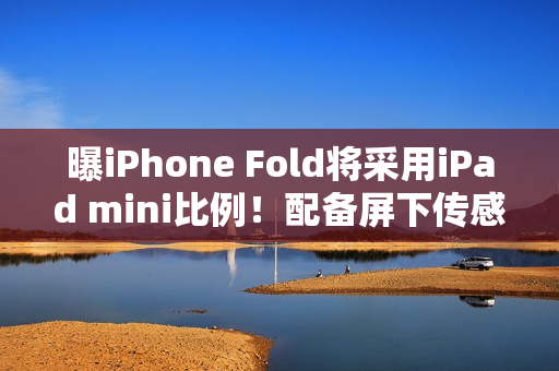 曝iPhone Fold将采用iPad mini比例！配备屏下传感器