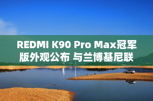 REDMI K90 Pro Max冠军版外观公布 与兰博基尼联名
