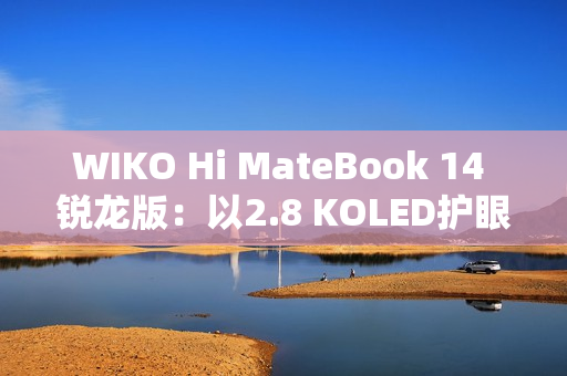 WIKO Hi MateBook 14 锐龙版：以2.8 KOLED护眼屏与AMD强芯，精准击破效率焦虑