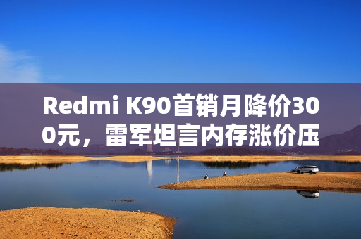 Redmi K90首销月降价300元，雷军坦言内存涨价压力