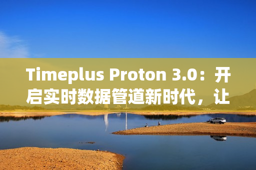 Timeplus Proton 3.0：开启实时数据管道新时代，让海量数据处理更极简高效
