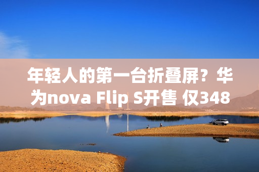 年轻人的第一台折叠屏？华为nova Flip S开售 仅3488元