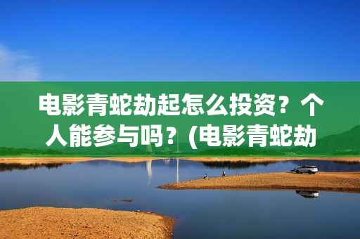 电影青蛇劫起怎么投资？个人能参与吗？(电影青蛇劫起1)