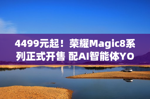4499元起！荣耀Magic8系列正式开售 配AI智能体YOYO